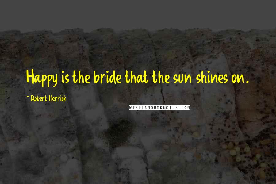 Robert Herrick Quotes: Happy is the bride that the sun shines on.