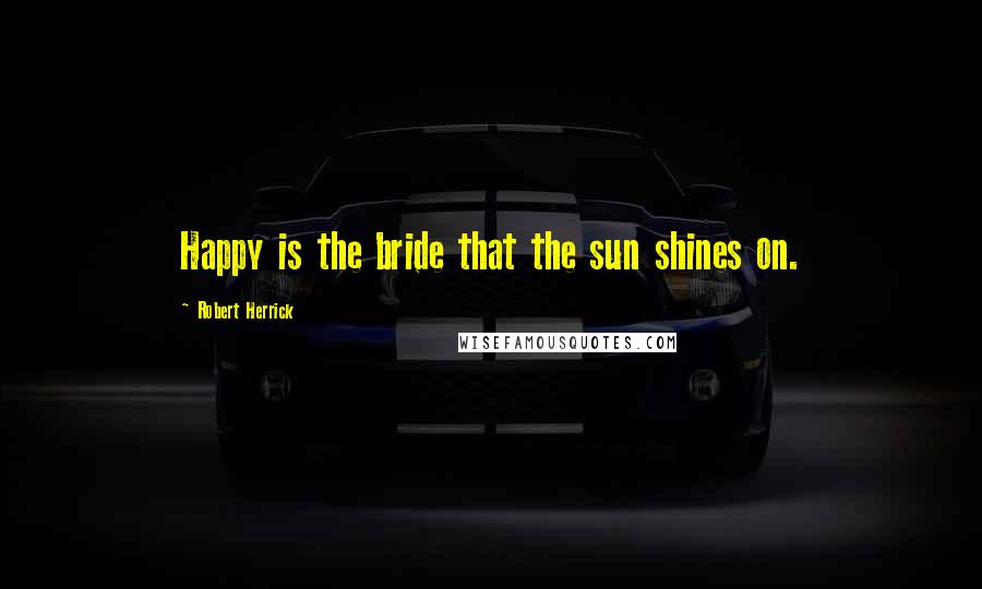 Robert Herrick Quotes: Happy is the bride that the sun shines on.