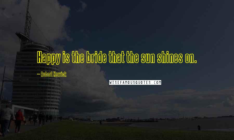 Robert Herrick Quotes: Happy is the bride that the sun shines on.