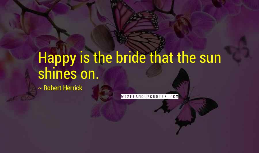 Robert Herrick Quotes: Happy is the bride that the sun shines on.