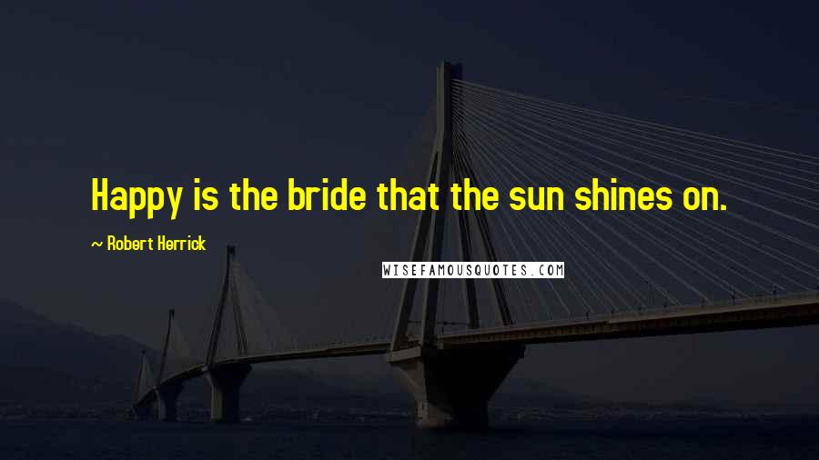 Robert Herrick Quotes: Happy is the bride that the sun shines on.