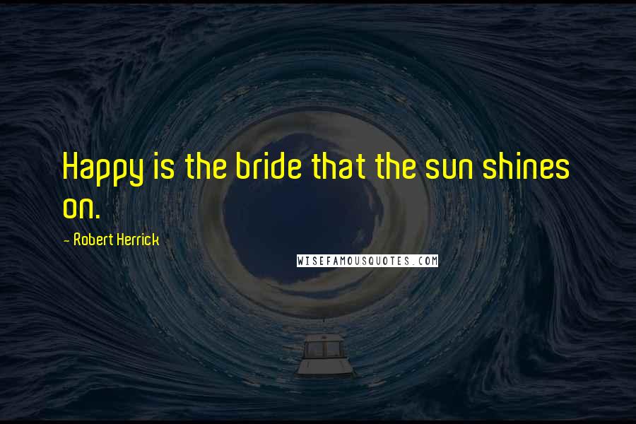 Robert Herrick Quotes: Happy is the bride that the sun shines on.