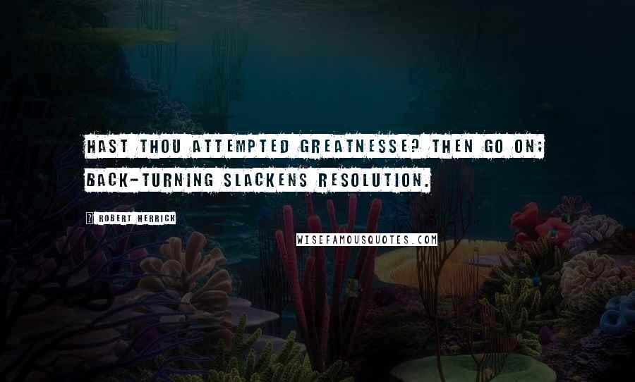 Robert Herrick Quotes: Hast thou attempted greatnesse? Then go on; Back-turning slackens resolution.