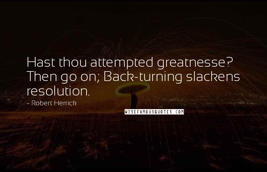 Robert Herrick Quotes: Hast thou attempted greatnesse? Then go on; Back-turning slackens resolution.