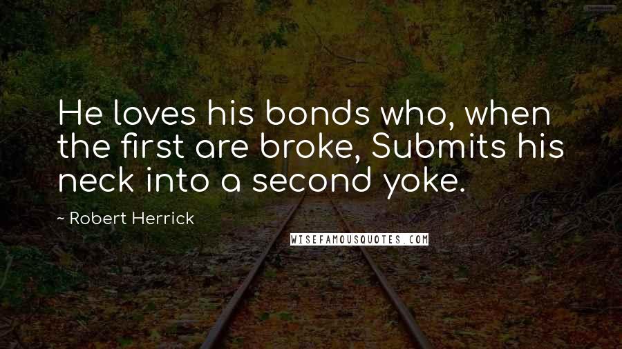 Robert Herrick Quotes: He loves his bonds who, when the first are broke, Submits his neck into a second yoke.