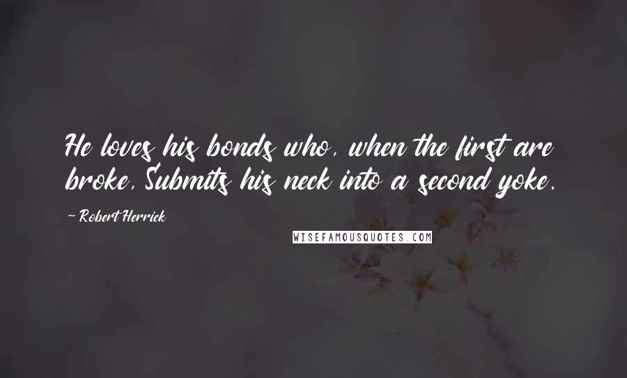 Robert Herrick Quotes: He loves his bonds who, when the first are broke, Submits his neck into a second yoke.