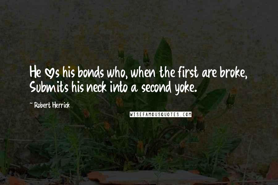 Robert Herrick Quotes: He loves his bonds who, when the first are broke, Submits his neck into a second yoke.