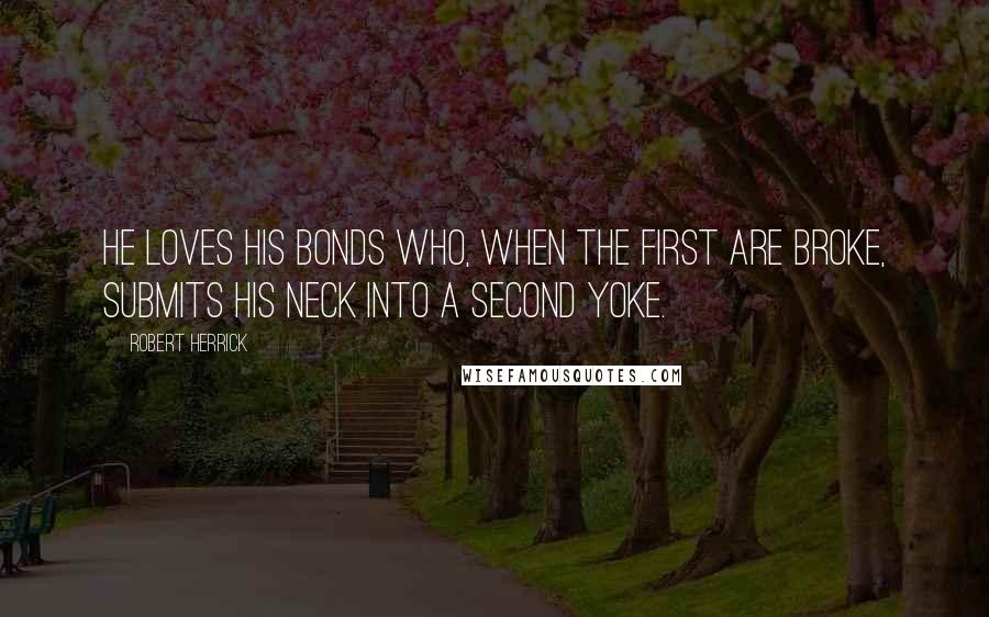 Robert Herrick Quotes: He loves his bonds who, when the first are broke, Submits his neck into a second yoke.