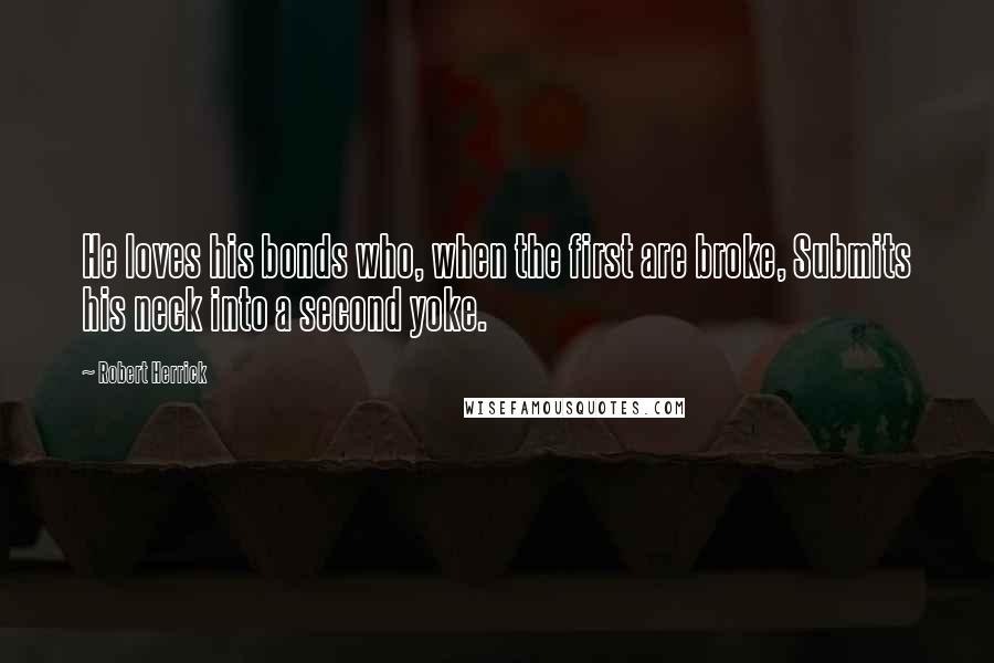 Robert Herrick Quotes: He loves his bonds who, when the first are broke, Submits his neck into a second yoke.