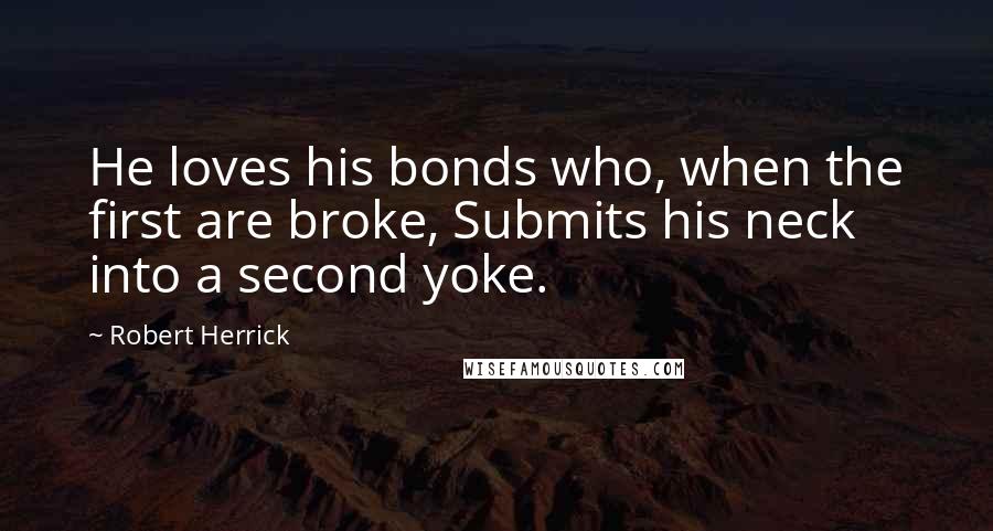 Robert Herrick Quotes: He loves his bonds who, when the first are broke, Submits his neck into a second yoke.