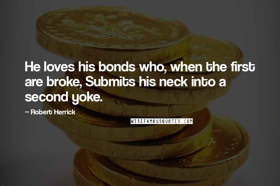 Robert Herrick Quotes: He loves his bonds who, when the first are broke, Submits his neck into a second yoke.