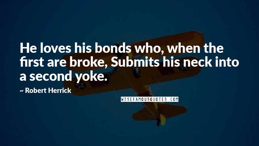 Robert Herrick Quotes: He loves his bonds who, when the first are broke, Submits his neck into a second yoke.