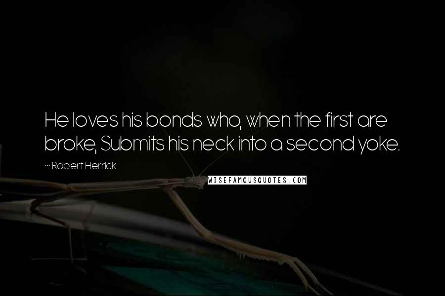 Robert Herrick Quotes: He loves his bonds who, when the first are broke, Submits his neck into a second yoke.