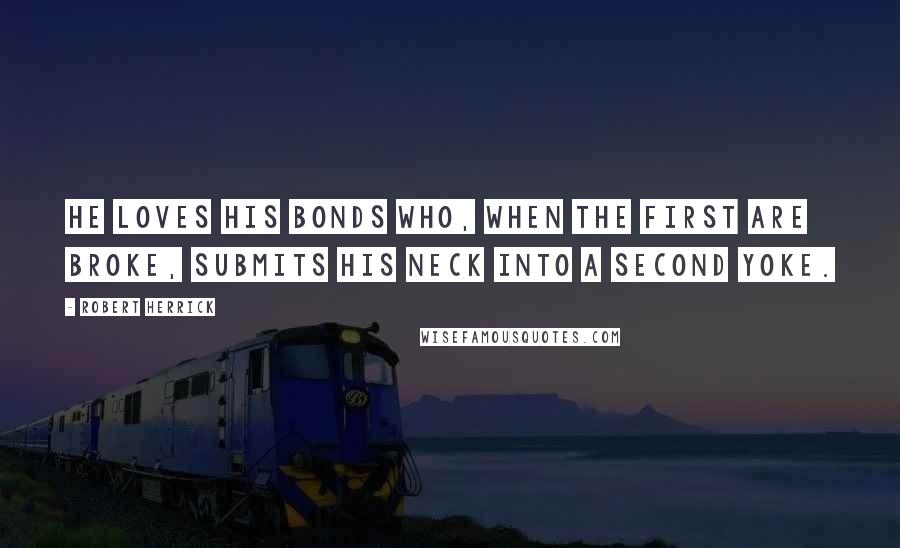 Robert Herrick Quotes: He loves his bonds who, when the first are broke, Submits his neck into a second yoke.