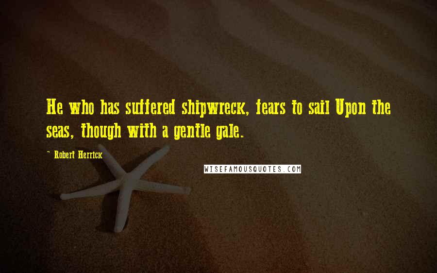 Robert Herrick Quotes: He who has suffered shipwreck, fears to sail Upon the seas, though with a gentle gale.