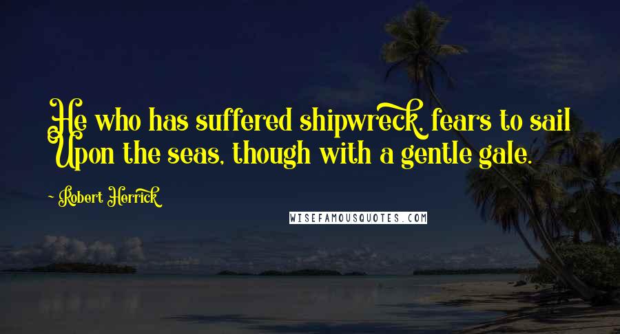 Robert Herrick Quotes: He who has suffered shipwreck, fears to sail Upon the seas, though with a gentle gale.