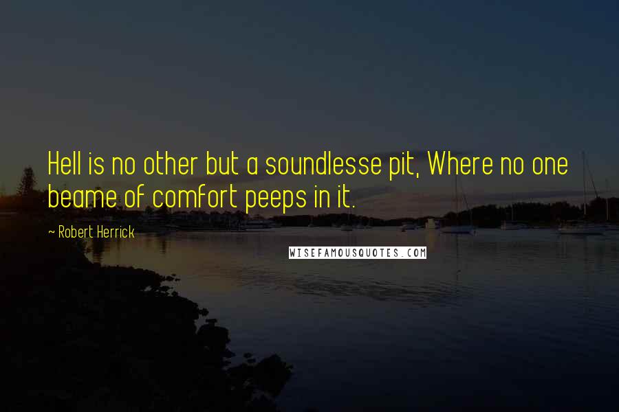 Robert Herrick Quotes: Hell is no other but a soundlesse pit, Where no one beame of comfort peeps in it.