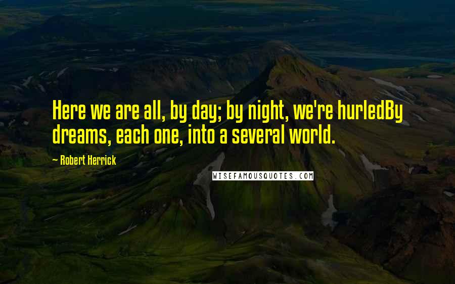 Robert Herrick Quotes: Here we are all, by day; by night, we're hurledBy dreams, each one, into a several world.