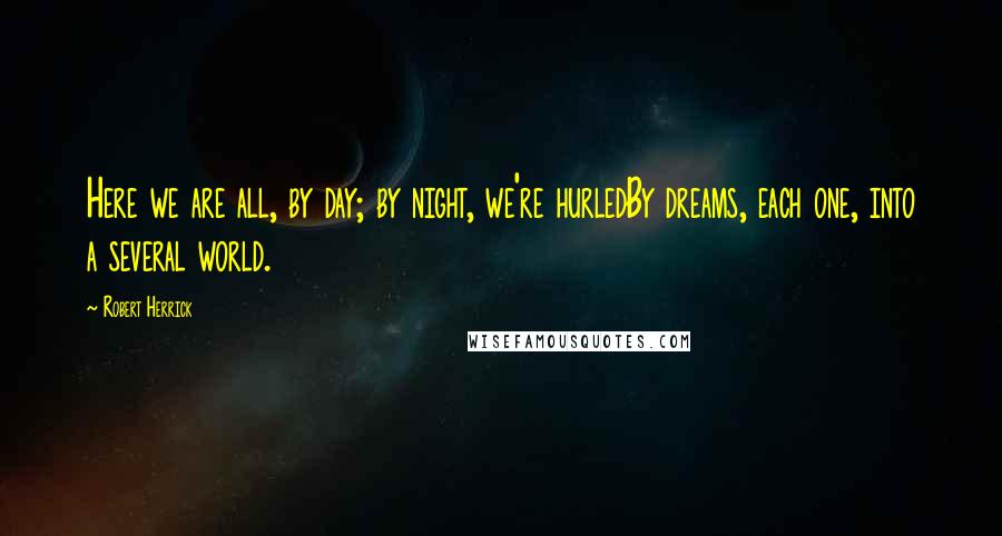 Robert Herrick Quotes: Here we are all, by day; by night, we're hurledBy dreams, each one, into a several world.