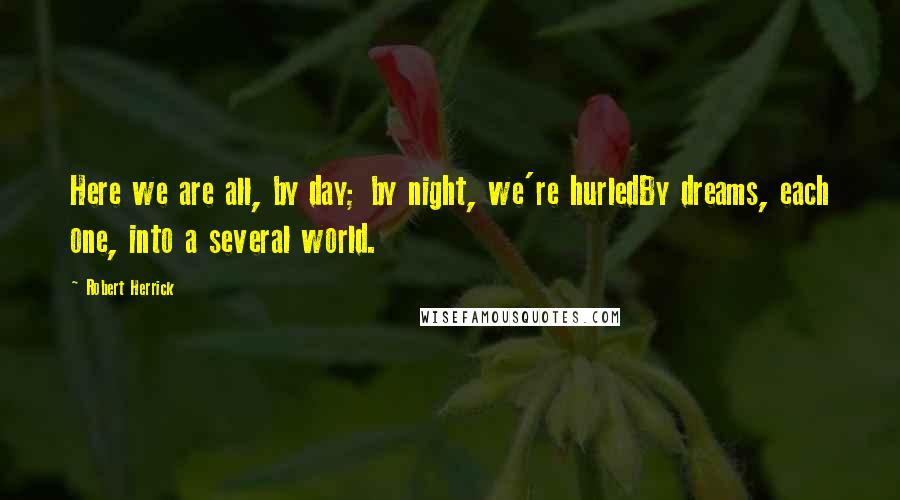 Robert Herrick Quotes: Here we are all, by day; by night, we're hurledBy dreams, each one, into a several world.