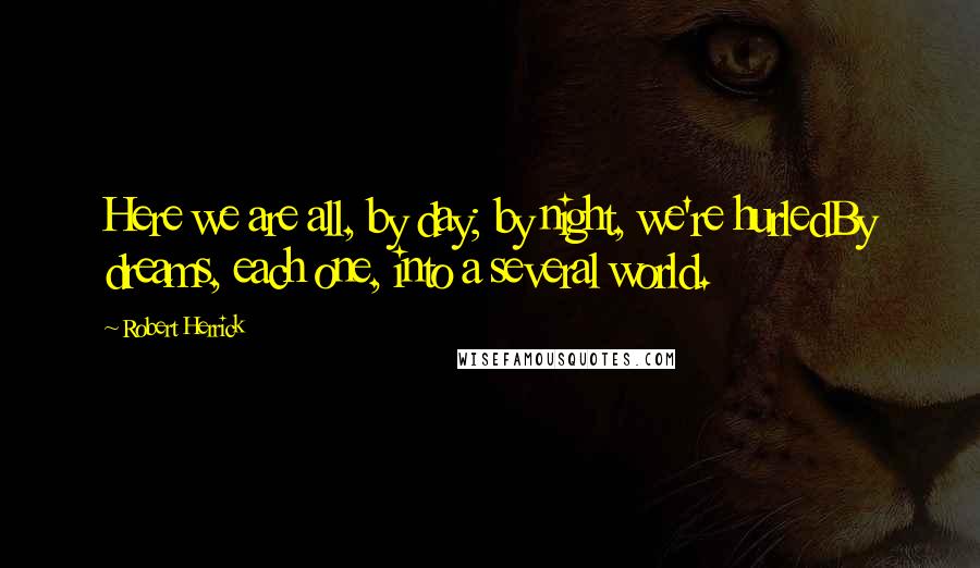 Robert Herrick Quotes: Here we are all, by day; by night, we're hurledBy dreams, each one, into a several world.