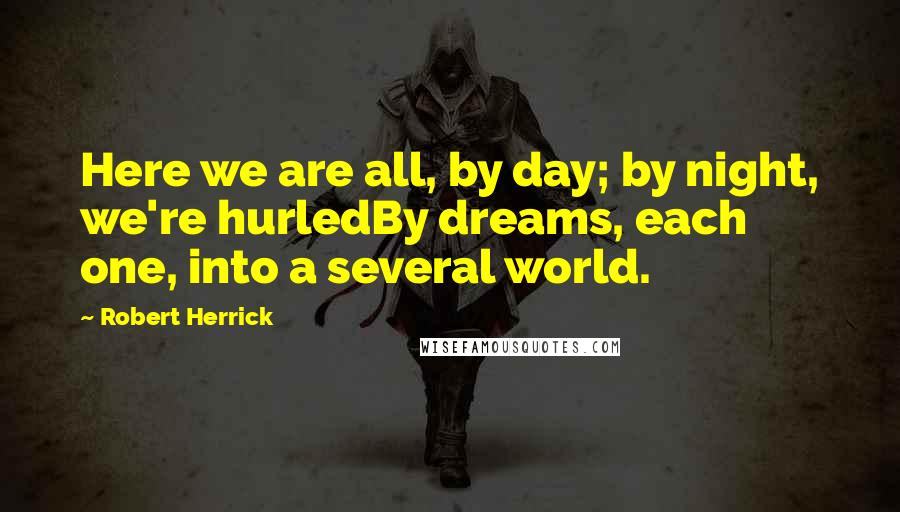 Robert Herrick Quotes: Here we are all, by day; by night, we're hurledBy dreams, each one, into a several world.