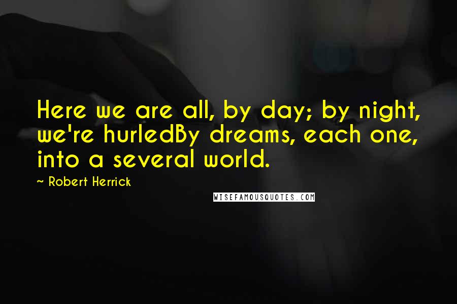 Robert Herrick Quotes: Here we are all, by day; by night, we're hurledBy dreams, each one, into a several world.