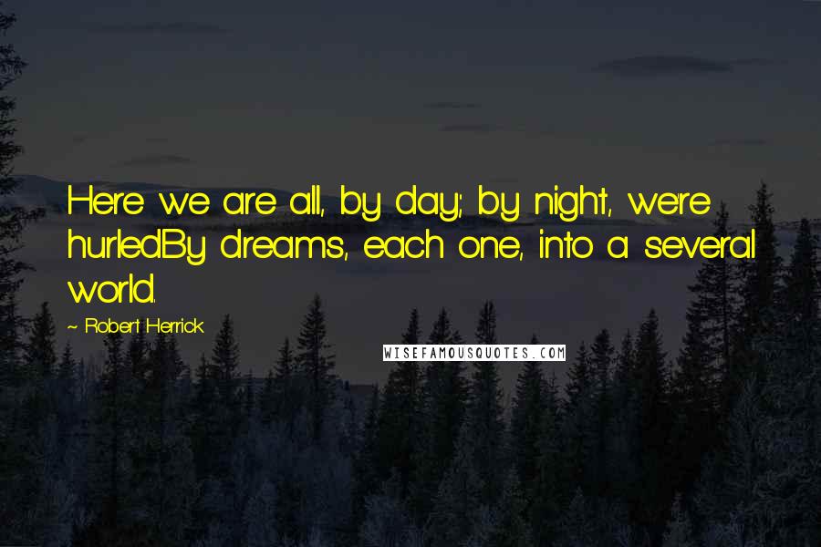 Robert Herrick Quotes: Here we are all, by day; by night, we're hurledBy dreams, each one, into a several world.
