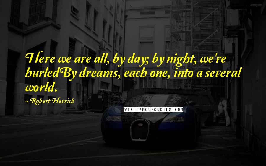 Robert Herrick Quotes: Here we are all, by day; by night, we're hurledBy dreams, each one, into a several world.