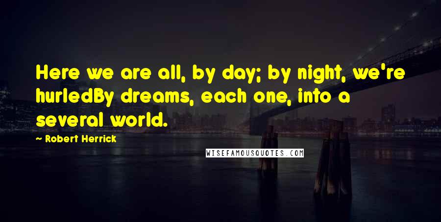 Robert Herrick Quotes: Here we are all, by day; by night, we're hurledBy dreams, each one, into a several world.