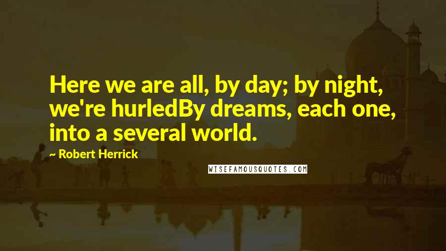Robert Herrick Quotes: Here we are all, by day; by night, we're hurledBy dreams, each one, into a several world.