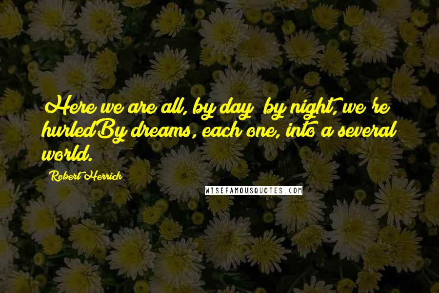 Robert Herrick Quotes: Here we are all, by day; by night, we're hurledBy dreams, each one, into a several world.
