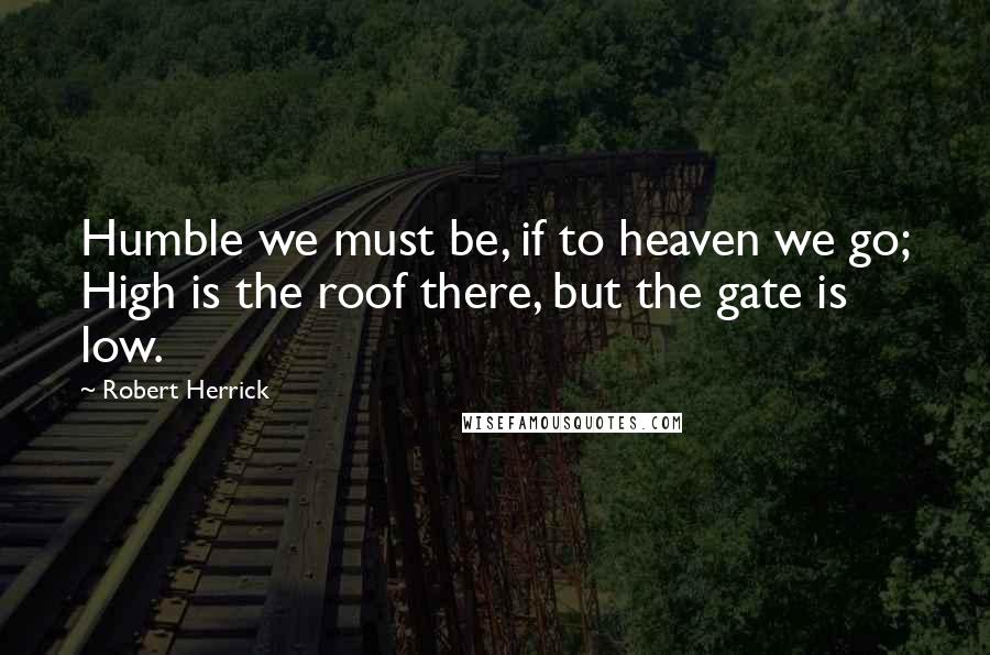 Robert Herrick Quotes: Humble we must be, if to heaven we go; High is the roof there, but the gate is low.