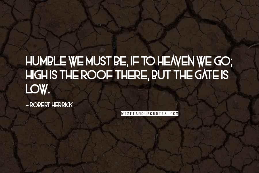 Robert Herrick Quotes: Humble we must be, if to heaven we go; High is the roof there, but the gate is low.