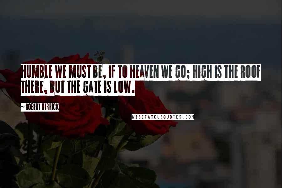 Robert Herrick Quotes: Humble we must be, if to heaven we go; High is the roof there, but the gate is low.