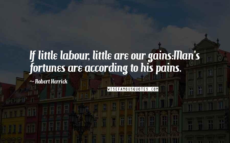 Robert Herrick Quotes: If little labour, little are our gains:Man's fortunes are according to his pains.