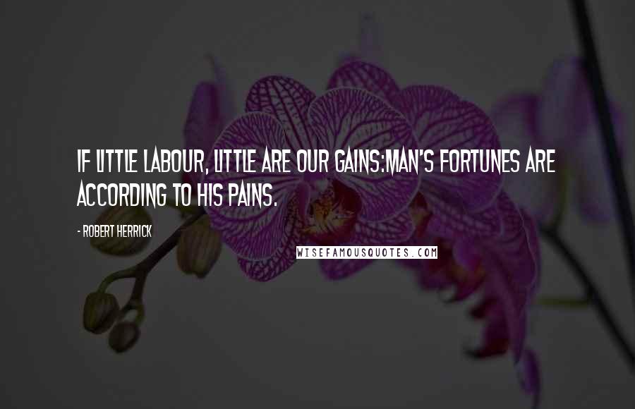 Robert Herrick Quotes: If little labour, little are our gains:Man's fortunes are according to his pains.