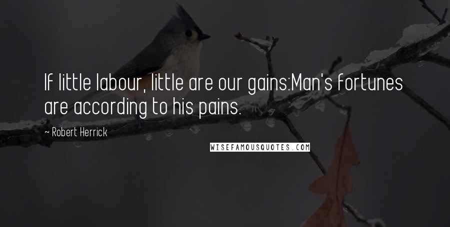 Robert Herrick Quotes: If little labour, little are our gains:Man's fortunes are according to his pains.