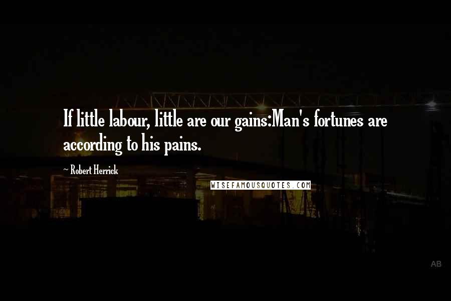 Robert Herrick Quotes: If little labour, little are our gains:Man's fortunes are according to his pains.