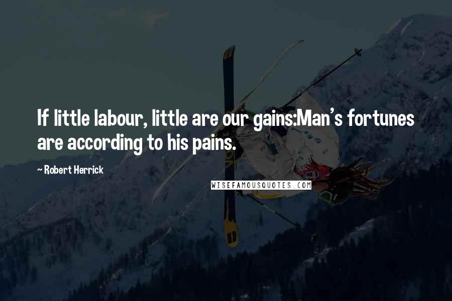 Robert Herrick Quotes: If little labour, little are our gains:Man's fortunes are according to his pains.