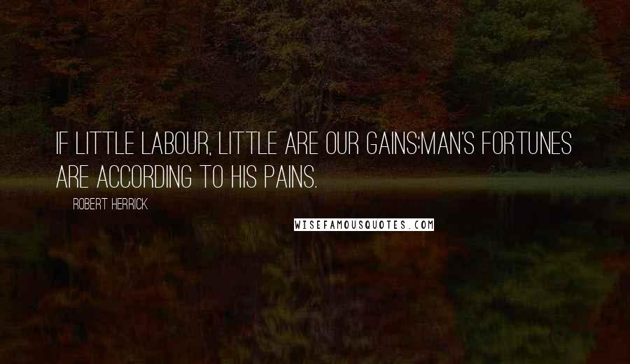 Robert Herrick Quotes: If little labour, little are our gains:Man's fortunes are according to his pains.