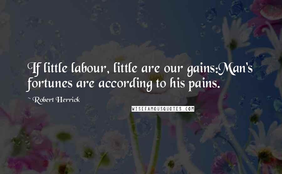 Robert Herrick Quotes: If little labour, little are our gains:Man's fortunes are according to his pains.