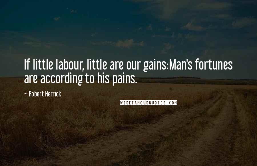 Robert Herrick Quotes: If little labour, little are our gains:Man's fortunes are according to his pains.