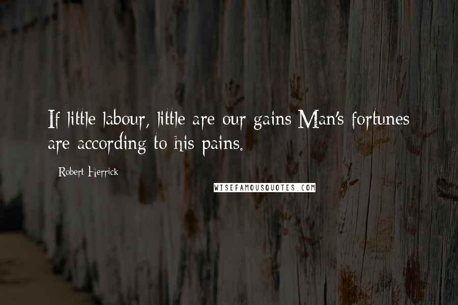 Robert Herrick Quotes: If little labour, little are our gains:Man's fortunes are according to his pains.