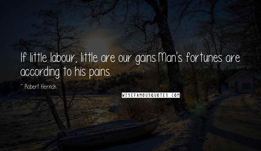 Robert Herrick Quotes: If little labour, little are our gains:Man's fortunes are according to his pains.