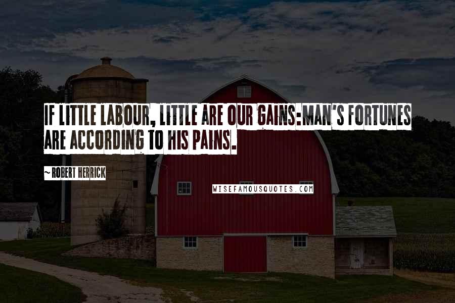 Robert Herrick Quotes: If little labour, little are our gains:Man's fortunes are according to his pains.