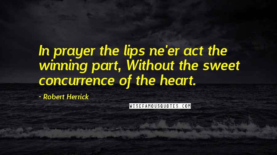 Robert Herrick Quotes: In prayer the lips ne'er act the winning part, Without the sweet concurrence of the heart.