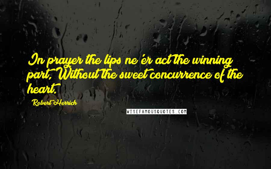 Robert Herrick Quotes: In prayer the lips ne'er act the winning part, Without the sweet concurrence of the heart.