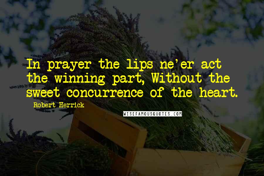 Robert Herrick Quotes: In prayer the lips ne'er act the winning part, Without the sweet concurrence of the heart.