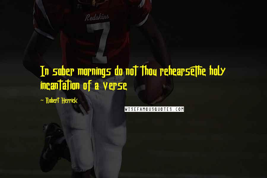 Robert Herrick Quotes: In sober mornings do not thou rehearseThe holy incantation of a verse
